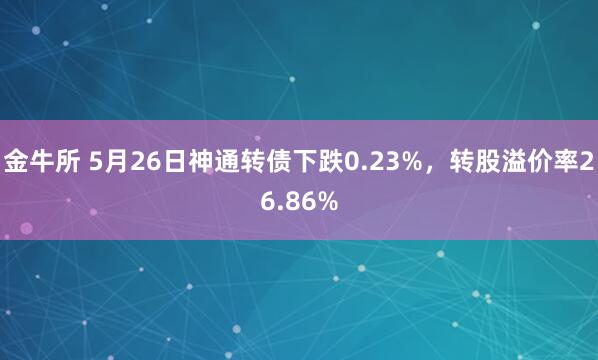 金牛所 5月26日神通转债下跌0.23%，转股溢价率26.86%