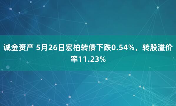 诚金资产 5月26日宏柏转债下跌0.54%，转股溢价率11.23%