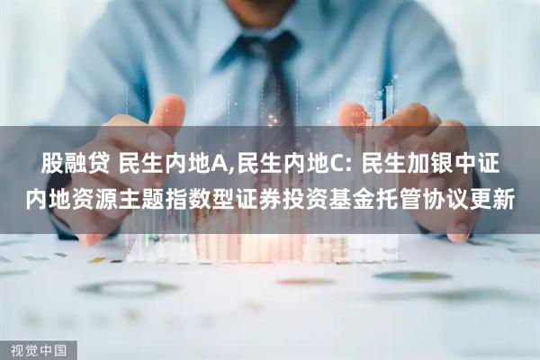 股融贷 民生内地A,民生内地C: 民生加银中证内地资源主题指数型证券投资基金托管协议更新