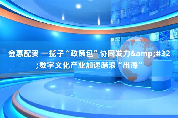 金惠配资 一揽子“政策包”协同发力 数字文化产业加速踏浪“出海”