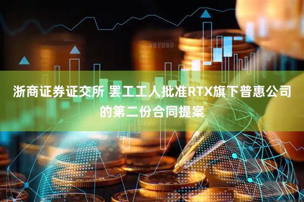 浙商证券证交所 罢工工人批准RTX旗下普惠公司的第二份合同提案
