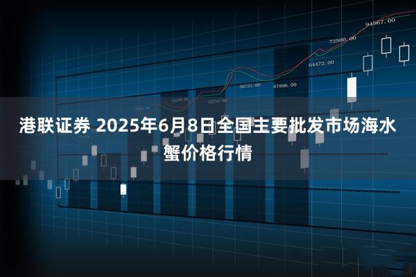 港联证券 2025年6月8日全国主要批发市场海水蟹价格行情