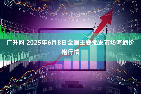 广升网 2025年6月8日全国主要批发市场海蛎价格行情