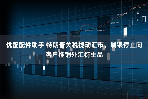 优配配件助手 特朗普关税搅动汇市，瑞银停止向客户推销外汇衍生品