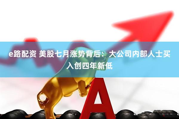 e路配资 美股七月涨势背后：大公司内部人士买入创四年新低