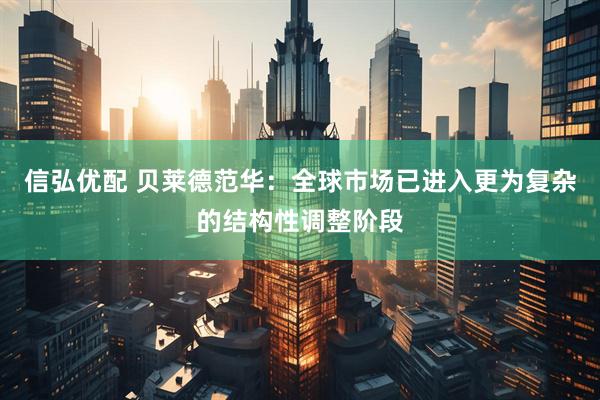 信弘优配 贝莱德范华：全球市场已进入更为复杂的结构性调整阶段