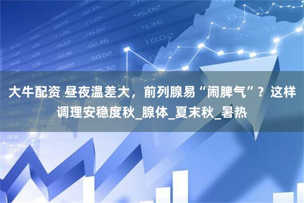 大牛配资 昼夜温差大，前列腺易“闹脾气”？这样调理安稳度秋_腺体_夏末秋_暑热
