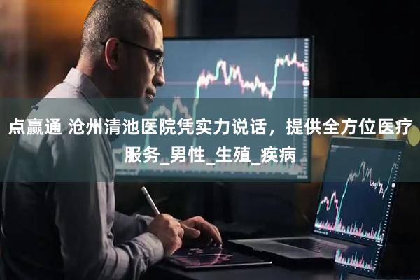 点赢通 沧州清池医院凭实力说话，提供全方位医疗服务_男性_生殖_疾病