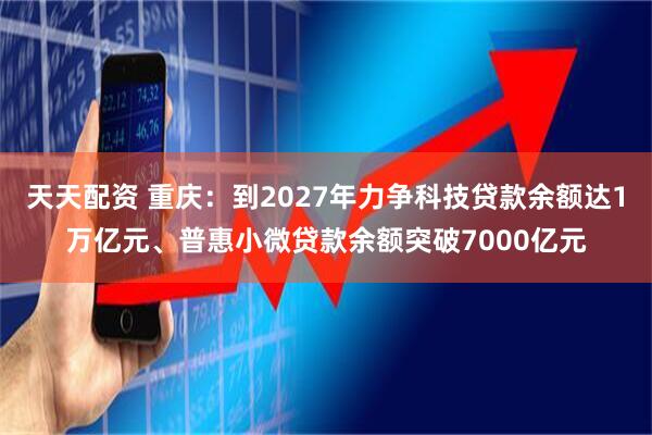 天天配资 重庆：到2027年力争科技贷款余额达1万亿元、普惠小微贷款余额突破7000亿元