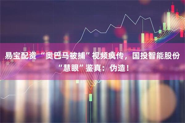 易宝配资 “奥巴马被捕”视频疯传，国投智能股份“慧眼”鉴真：伪造！