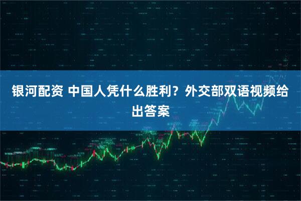 银河配资 中国人凭什么胜利？外交部双语视频给出答案