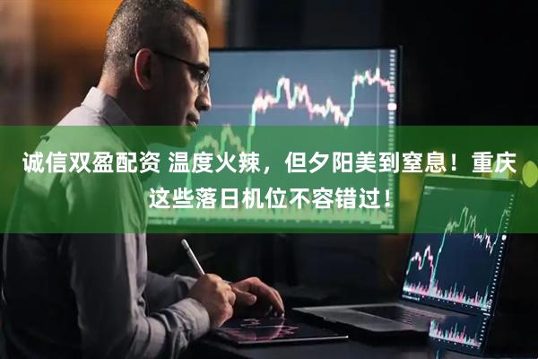 诚信双盈配资 温度火辣，但夕阳美到窒息！重庆这些落日机位不容错过！