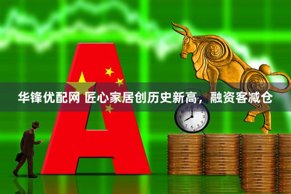 华锋优配网 匠心家居创历史新高，融资客减仓