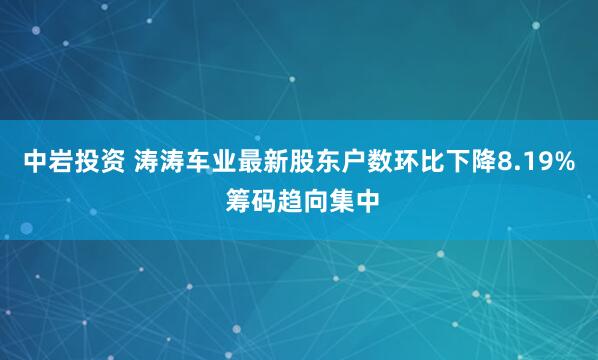 中岩投资 涛涛车业最新股东户数环比下降8.19% 筹码趋向集中