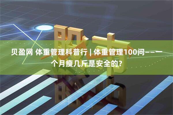 贝盈网 体重管理科普行 | 体重管理100问——一个月瘦几斤是安全的？