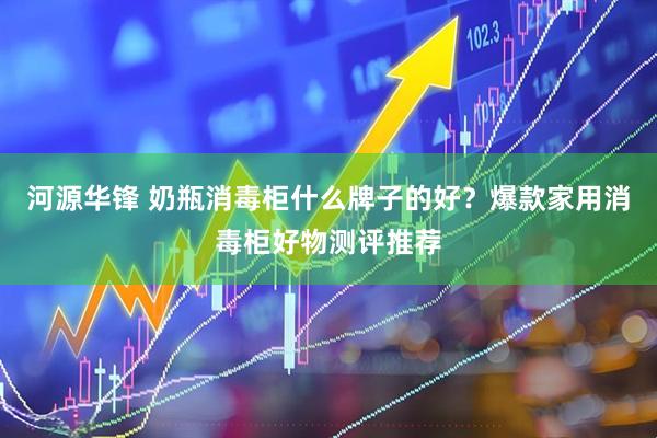 河源华锋 奶瓶消毒柜什么牌子的好？爆款家用消毒柜好物测评推荐