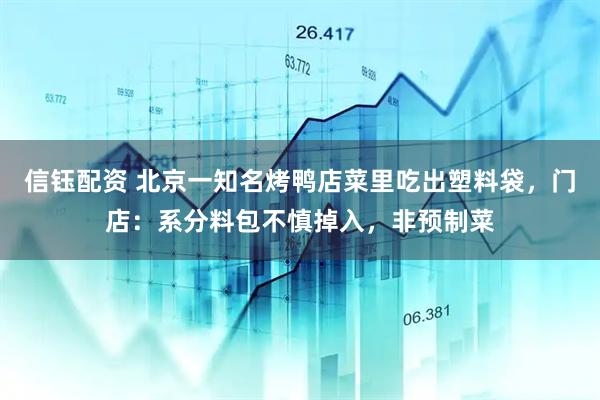 信钰配资 北京一知名烤鸭店菜里吃出塑料袋，门店：系分料包不慎掉入，非预制菜
