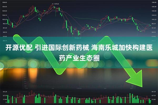 开源优配 引进国际创新药械 海南乐城加快构建医药产业生态圈