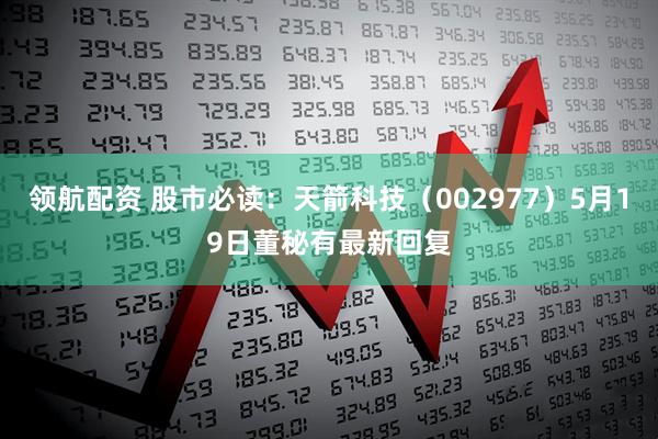 领航配资 股市必读：天箭科技（002977）5月19日董秘有最新回复