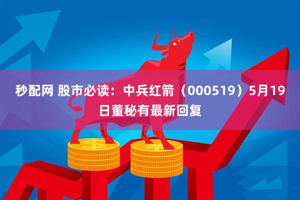 秒配网 股市必读：中兵红箭（000519）5月19日董秘有最新回复
