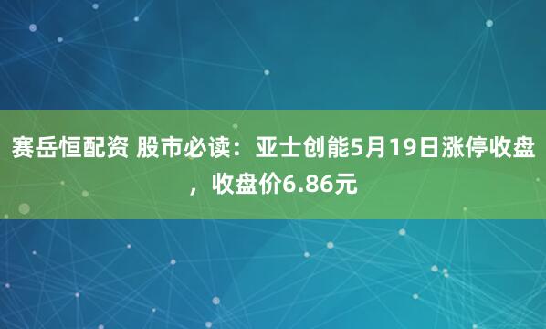 赛岳恒配资 股市必读：亚士创能5月19日涨停收盘，收盘价6.86元