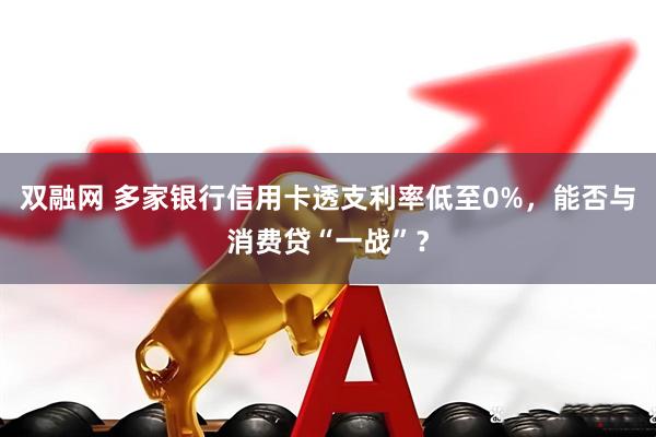 双融网 多家银行信用卡透支利率低至0%，能否与消费贷“一战”？