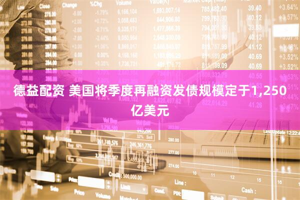 德益配资 美国将季度再融资发债规模定于1,250亿美元