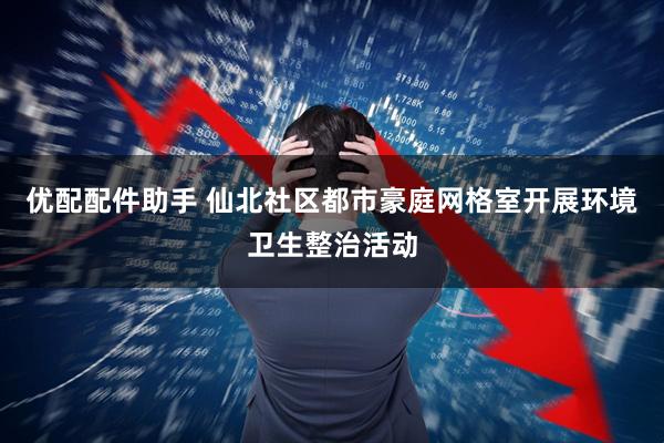 优配配件助手 仙北社区都市豪庭网格室开展环境卫生整治活动
