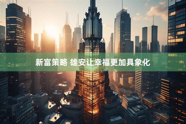 新富策略 雄安让幸福更加具象化
