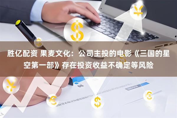 胜亿配资 果麦文化：公司主投的电影《三国的星空第一部》存在投资收益不确定等风险