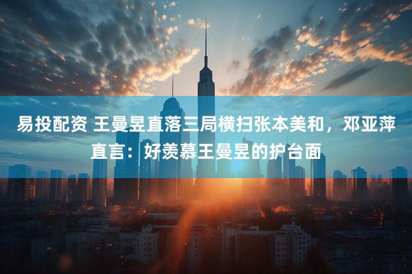 易投配资 王曼昱直落三局横扫张本美和，邓亚萍直言：好羡慕王曼昱的护台面