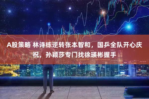A股策略 林诗栋逆转张本智和，国乒全队开心庆祝，孙颖莎专门找徐瑛彬握手