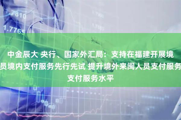中金辰大 央行、国家外汇局：支持在福建开展境外人员境内支付服务先行先试 提升境外来闽人员支付服务水平