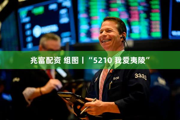 兆富配资 组图丨“5210 我爱夷陵”
