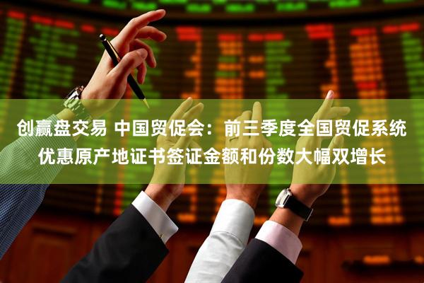 创赢盘交易 中国贸促会：前三季度全国贸促系统优惠原产地证书签证金额和份数大幅双增长