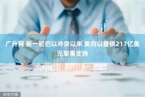 广升网 新一轮巴以冲突以来 美向以提供217亿美元军事支持