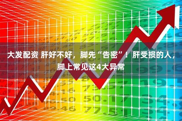 大发配资 肝好不好，脚先“告密”！肝受损的人，脚上常见这4大异常