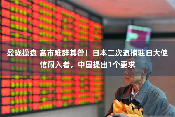 盈珑操盘 高市难辞其咎！日本二次逮捕驻日大使馆闯入者，中国提出1个要求