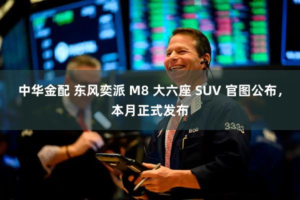 中华金配 东风奕派 M8 大六座 SUV 官图公布，本月正式发布