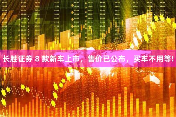 长胜证券 8 款新车上市，售价已公布，买车不用等!