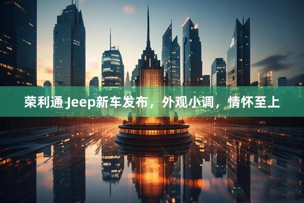 荣利通 Jeep新车发布，外观小调，情怀至上